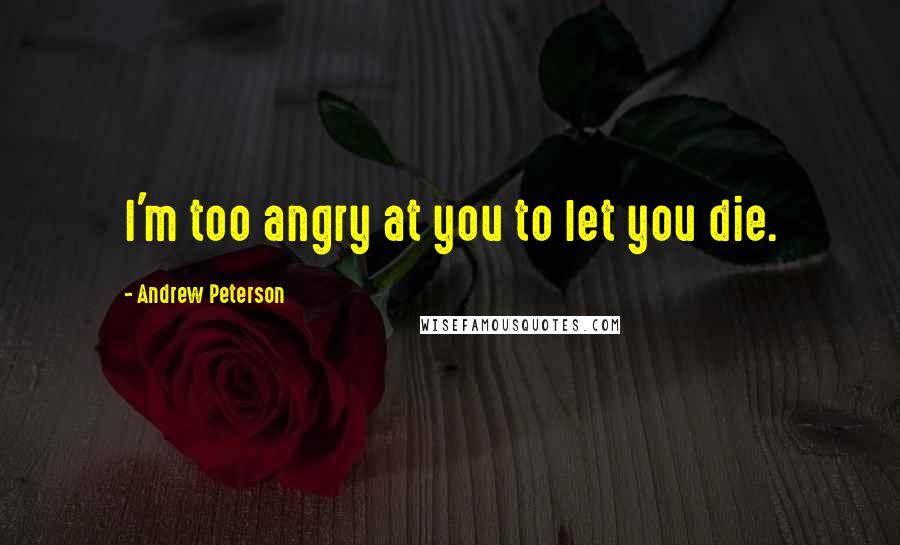 Andrew Peterson Quotes: I'm too angry at you to let you die.