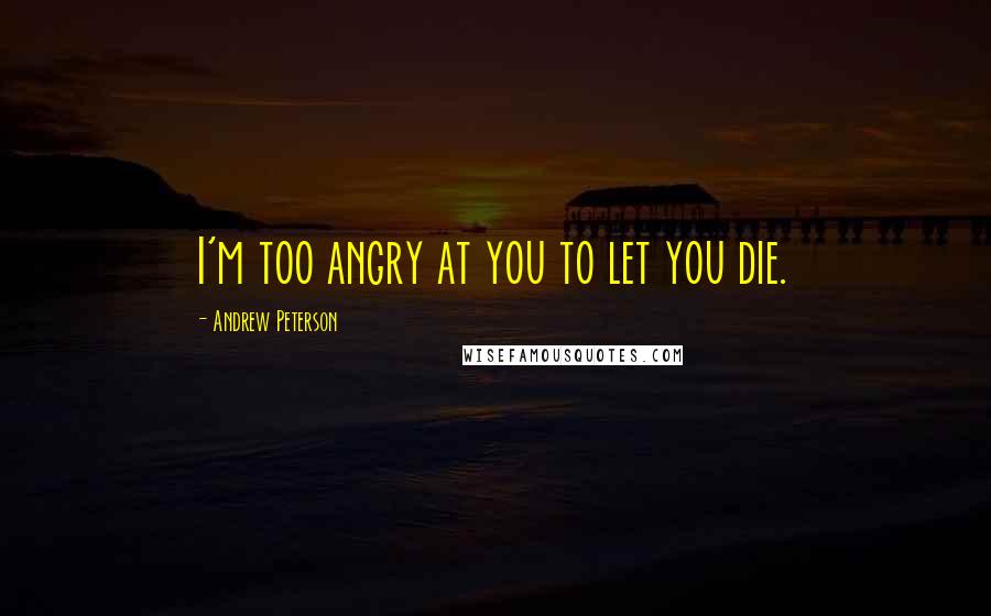 Andrew Peterson Quotes: I'm too angry at you to let you die.