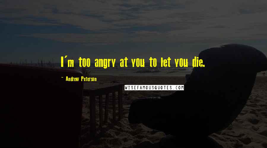 Andrew Peterson Quotes: I'm too angry at you to let you die.