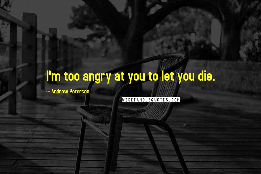 Andrew Peterson Quotes: I'm too angry at you to let you die.