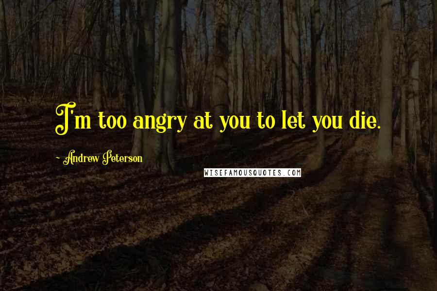 Andrew Peterson Quotes: I'm too angry at you to let you die.