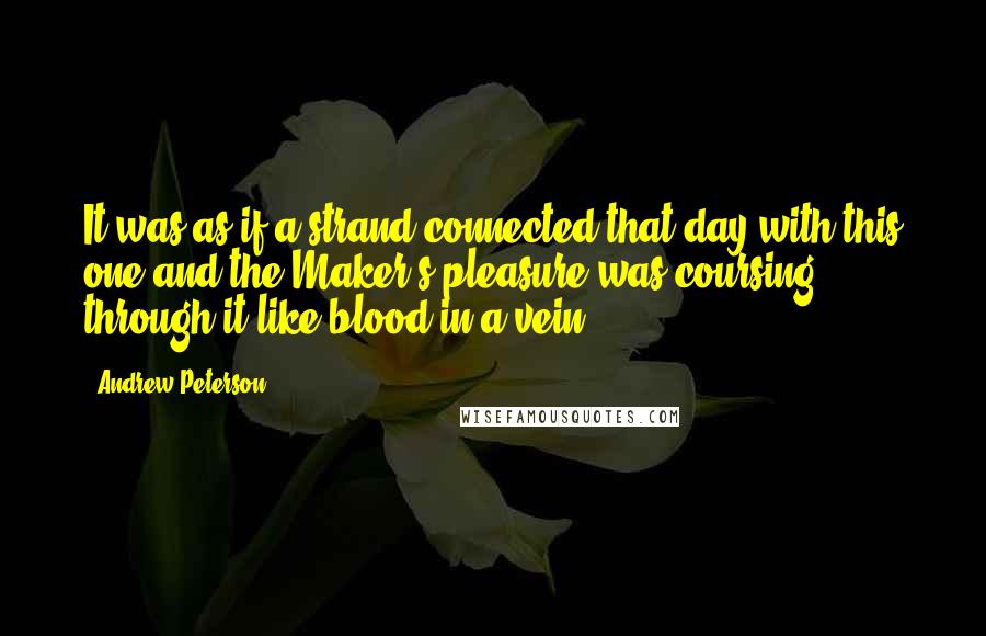 Andrew Peterson Quotes: It was as if a strand connected that day with this one and the Maker's pleasure was coursing through it like blood in a vein.