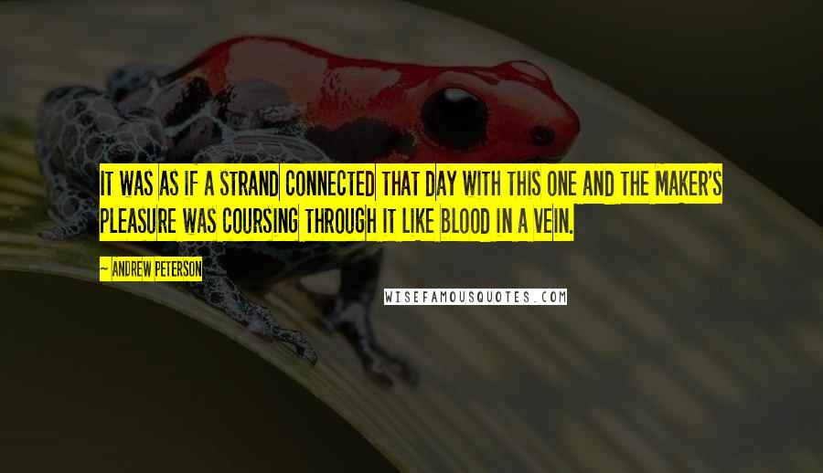 Andrew Peterson Quotes: It was as if a strand connected that day with this one and the Maker's pleasure was coursing through it like blood in a vein.