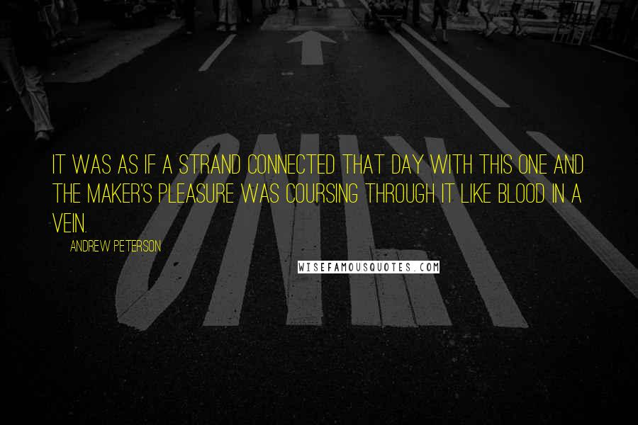 Andrew Peterson Quotes: It was as if a strand connected that day with this one and the Maker's pleasure was coursing through it like blood in a vein.