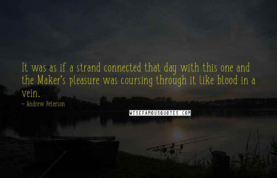 Andrew Peterson Quotes: It was as if a strand connected that day with this one and the Maker's pleasure was coursing through it like blood in a vein.