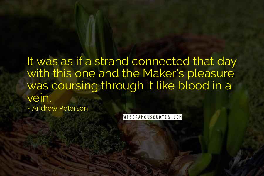 Andrew Peterson Quotes: It was as if a strand connected that day with this one and the Maker's pleasure was coursing through it like blood in a vein.