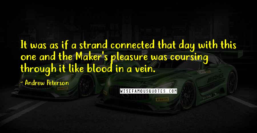 Andrew Peterson Quotes: It was as if a strand connected that day with this one and the Maker's pleasure was coursing through it like blood in a vein.