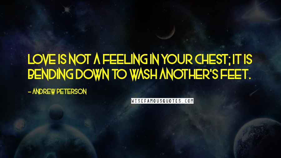 Andrew Peterson Quotes: Love is not a feeling in your chest; it is bending down to wash another's feet.