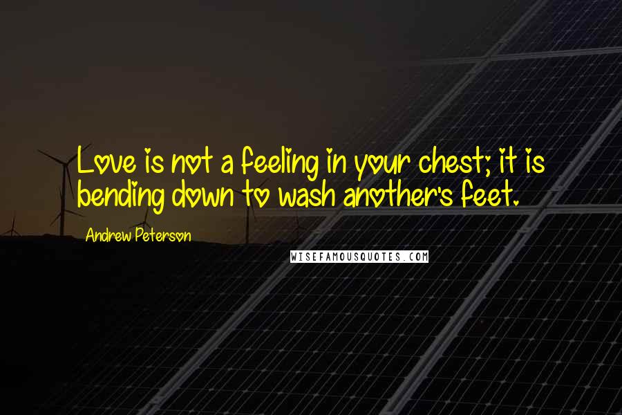 Andrew Peterson Quotes: Love is not a feeling in your chest; it is bending down to wash another's feet.