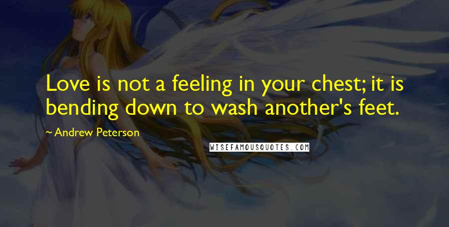 Andrew Peterson Quotes: Love is not a feeling in your chest; it is bending down to wash another's feet.