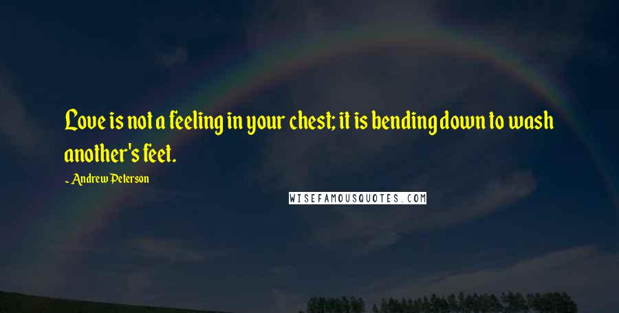 Andrew Peterson Quotes: Love is not a feeling in your chest; it is bending down to wash another's feet.