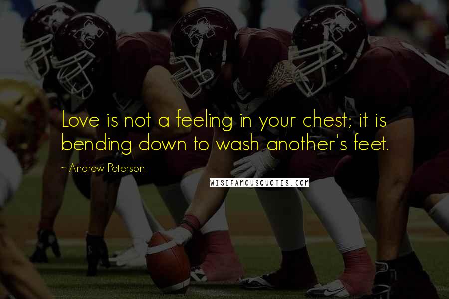 Andrew Peterson Quotes: Love is not a feeling in your chest; it is bending down to wash another's feet.