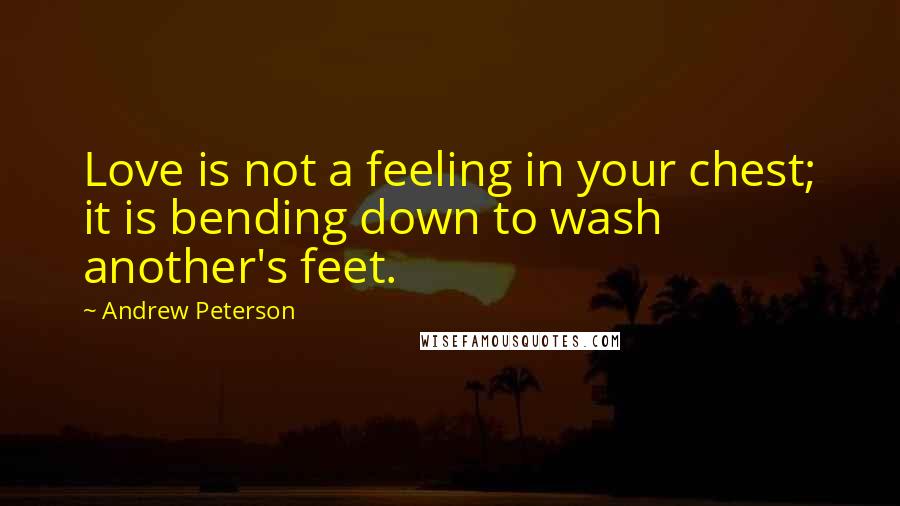 Andrew Peterson Quotes: Love is not a feeling in your chest; it is bending down to wash another's feet.