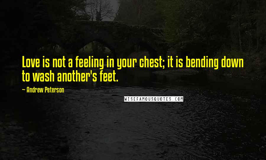Andrew Peterson Quotes: Love is not a feeling in your chest; it is bending down to wash another's feet.