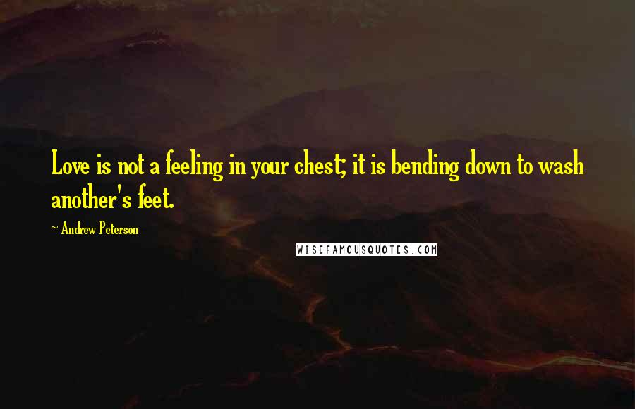 Andrew Peterson Quotes: Love is not a feeling in your chest; it is bending down to wash another's feet.