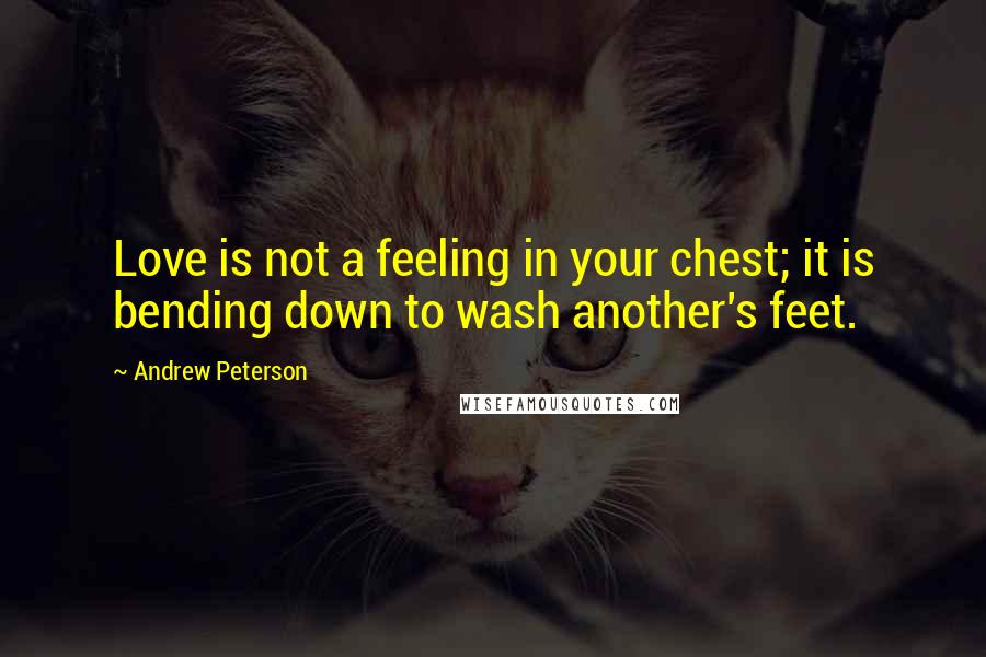 Andrew Peterson Quotes: Love is not a feeling in your chest; it is bending down to wash another's feet.