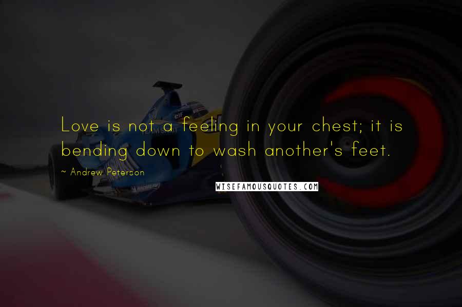 Andrew Peterson Quotes: Love is not a feeling in your chest; it is bending down to wash another's feet.