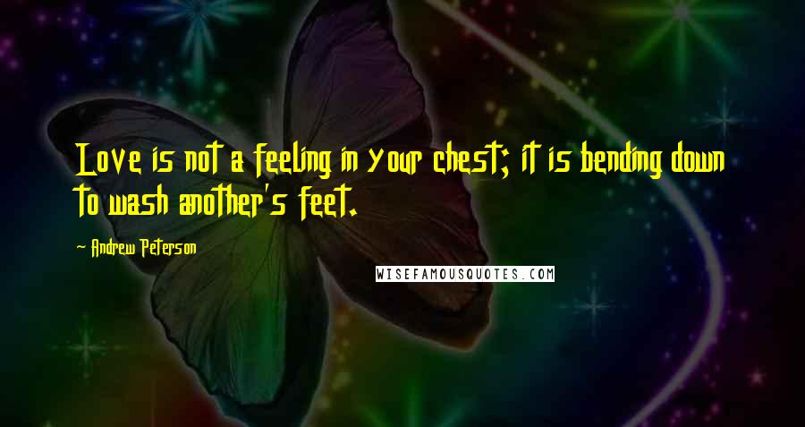 Andrew Peterson Quotes: Love is not a feeling in your chest; it is bending down to wash another's feet.