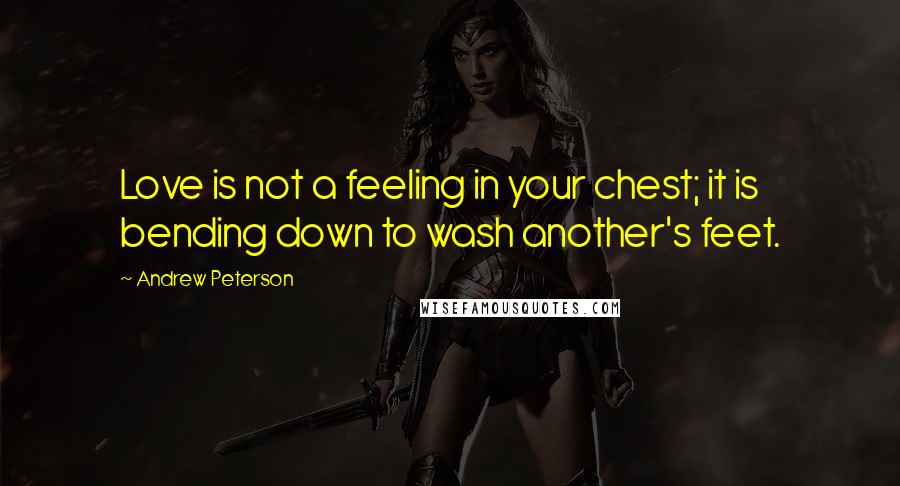 Andrew Peterson Quotes: Love is not a feeling in your chest; it is bending down to wash another's feet.