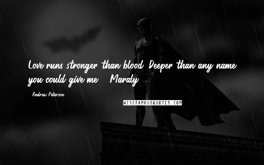 Andrew Peterson Quotes: Love runs stronger than blood. Deeper than any name you could give me. - Maraly