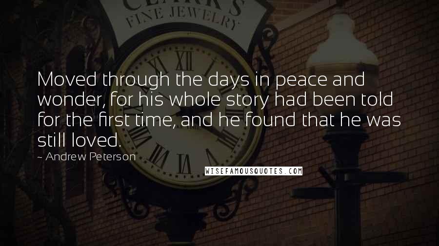 Andrew Peterson Quotes: Moved through the days in peace and wonder, for his whole story had been told for the first time, and he found that he was still loved.