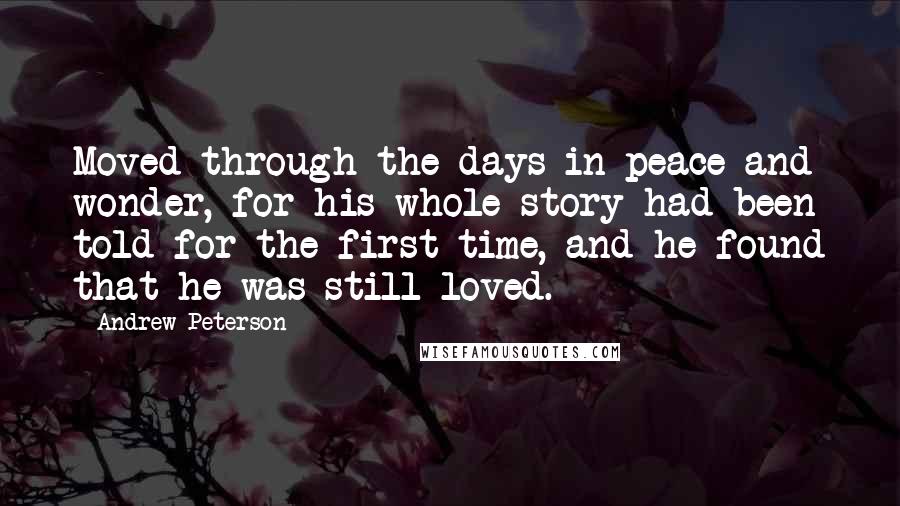 Andrew Peterson Quotes: Moved through the days in peace and wonder, for his whole story had been told for the first time, and he found that he was still loved.