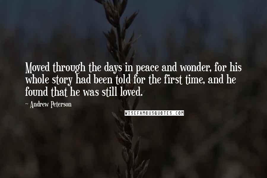 Andrew Peterson Quotes: Moved through the days in peace and wonder, for his whole story had been told for the first time, and he found that he was still loved.