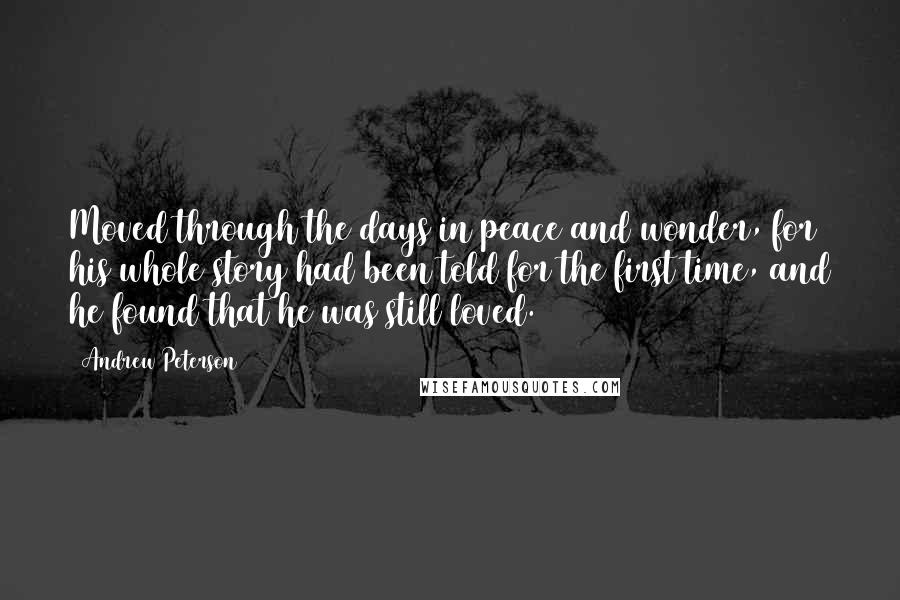 Andrew Peterson Quotes: Moved through the days in peace and wonder, for his whole story had been told for the first time, and he found that he was still loved.