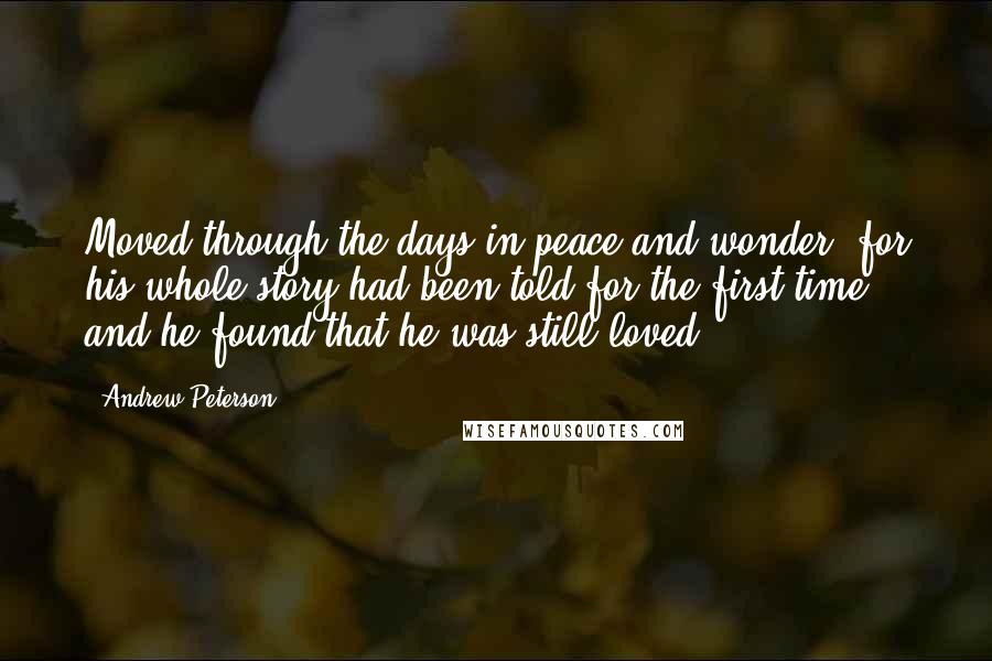 Andrew Peterson Quotes: Moved through the days in peace and wonder, for his whole story had been told for the first time, and he found that he was still loved.