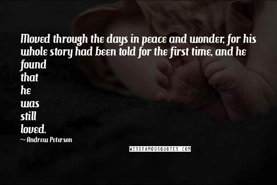 Andrew Peterson Quotes: Moved through the days in peace and wonder, for his whole story had been told for the first time, and he found that he was still loved.