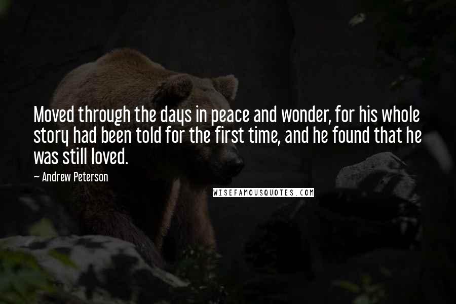 Andrew Peterson Quotes: Moved through the days in peace and wonder, for his whole story had been told for the first time, and he found that he was still loved.