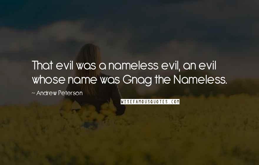 Andrew Peterson Quotes: That evil was a nameless evil, an evil whose name was Gnag the Nameless.