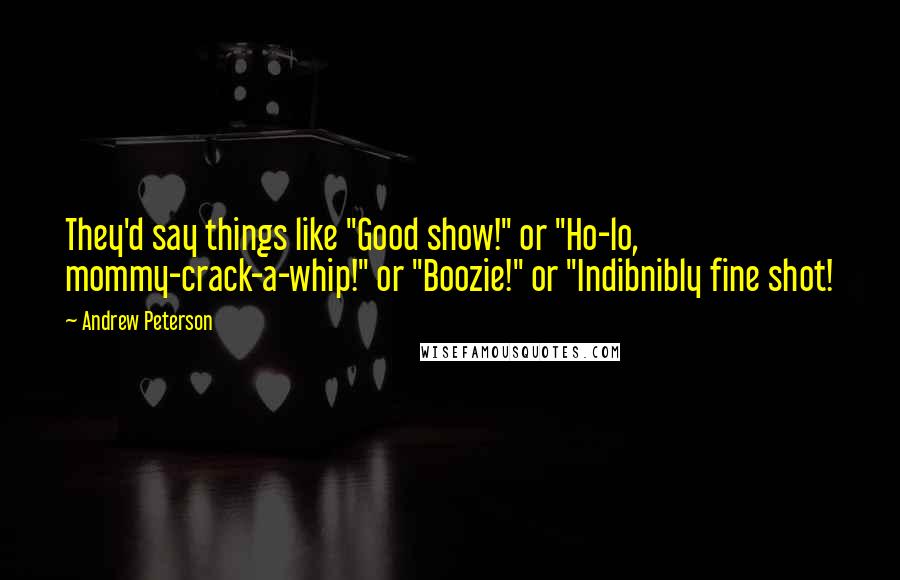 Andrew Peterson Quotes: They'd say things like "Good show!" or "Ho-lo, mommy-crack-a-whip!" or "Boozie!" or "Indibnibly fine shot!