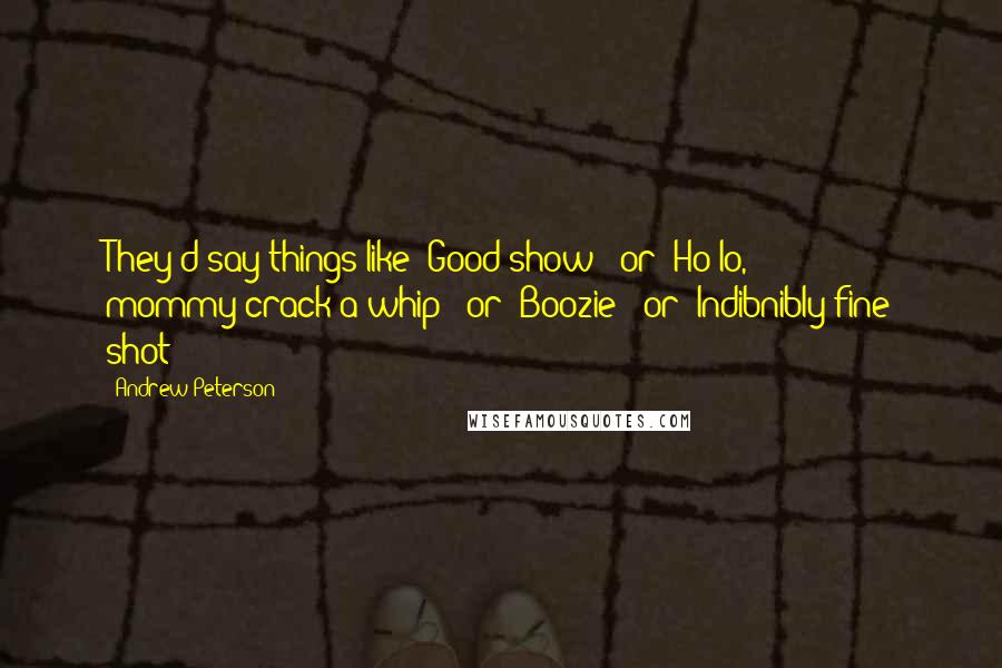 Andrew Peterson Quotes: They'd say things like "Good show!" or "Ho-lo, mommy-crack-a-whip!" or "Boozie!" or "Indibnibly fine shot!