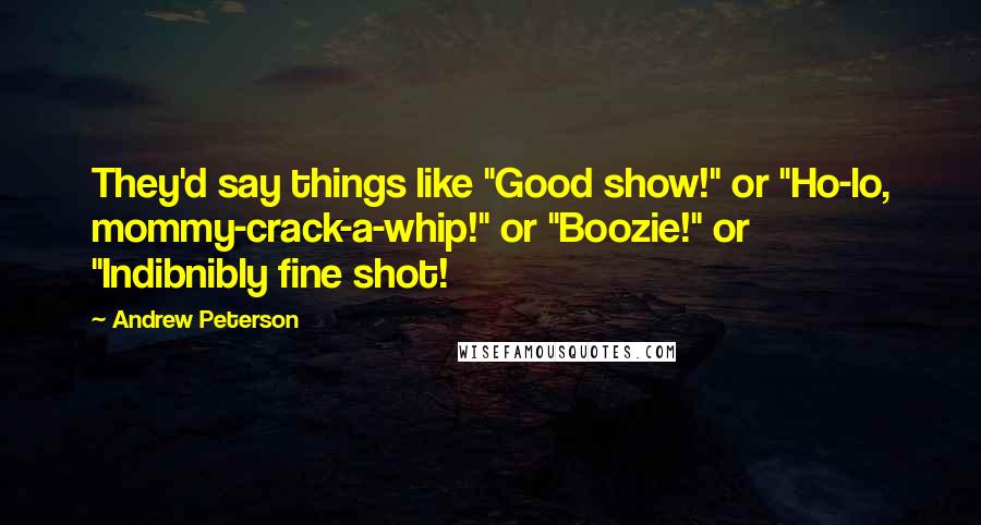 Andrew Peterson Quotes: They'd say things like "Good show!" or "Ho-lo, mommy-crack-a-whip!" or "Boozie!" or "Indibnibly fine shot!