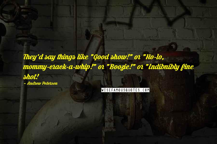 Andrew Peterson Quotes: They'd say things like "Good show!" or "Ho-lo, mommy-crack-a-whip!" or "Boozie!" or "Indibnibly fine shot!