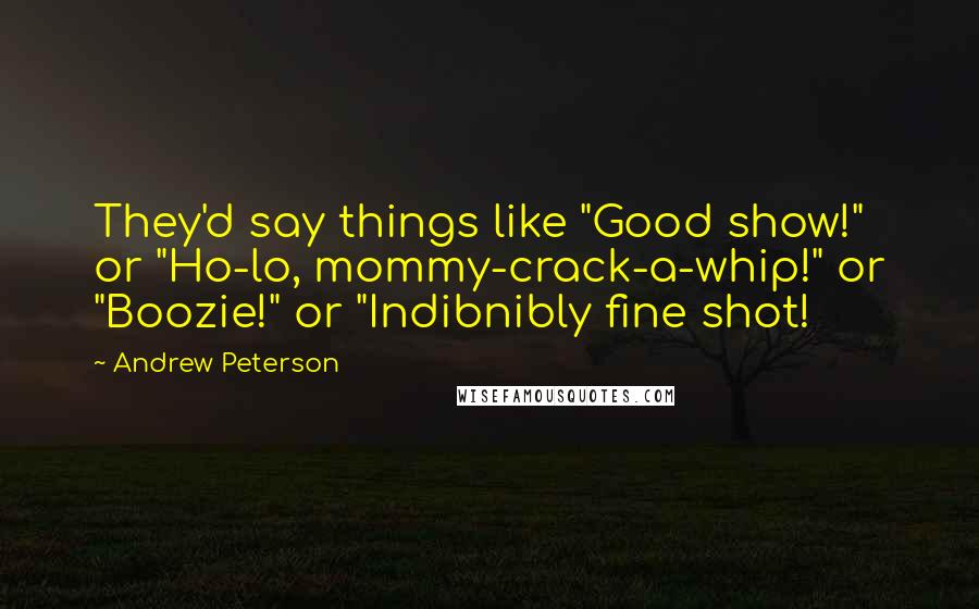 Andrew Peterson Quotes: They'd say things like "Good show!" or "Ho-lo, mommy-crack-a-whip!" or "Boozie!" or "Indibnibly fine shot!