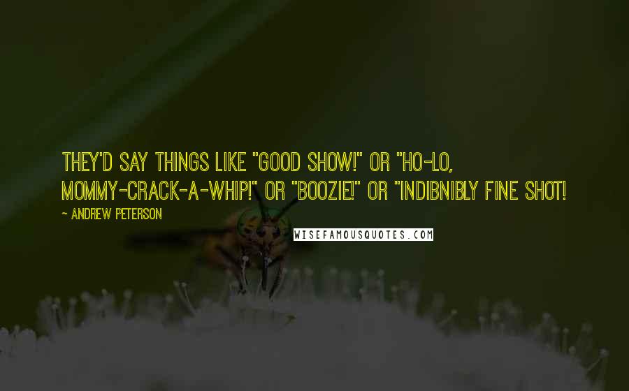 Andrew Peterson Quotes: They'd say things like "Good show!" or "Ho-lo, mommy-crack-a-whip!" or "Boozie!" or "Indibnibly fine shot!
