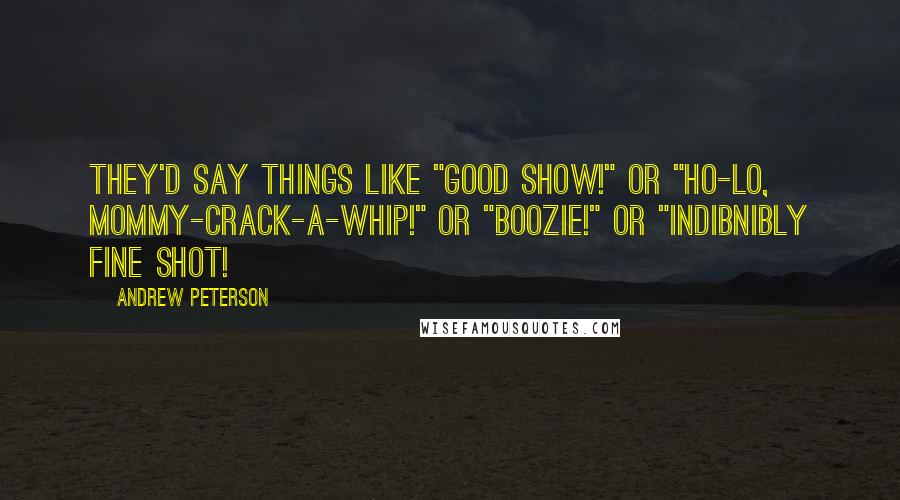 Andrew Peterson Quotes: They'd say things like "Good show!" or "Ho-lo, mommy-crack-a-whip!" or "Boozie!" or "Indibnibly fine shot!
