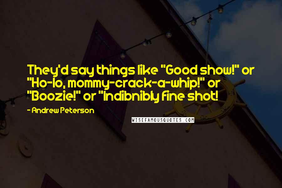 Andrew Peterson Quotes: They'd say things like "Good show!" or "Ho-lo, mommy-crack-a-whip!" or "Boozie!" or "Indibnibly fine shot!