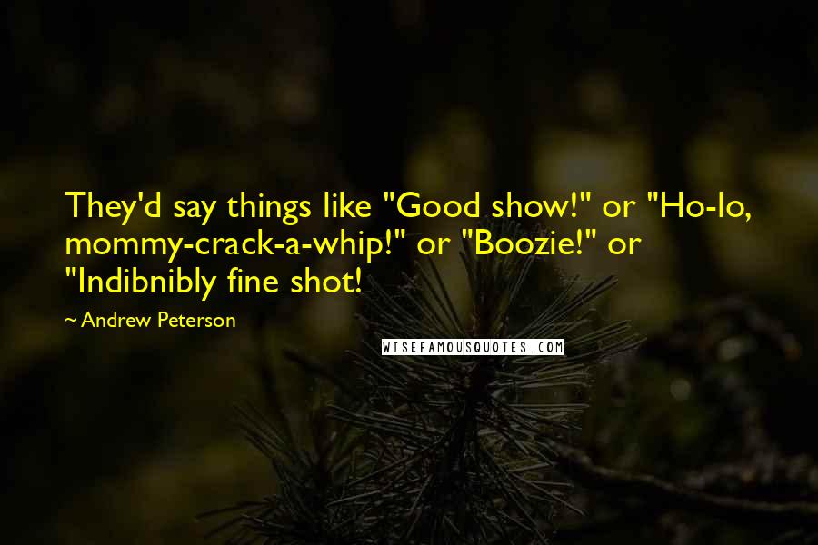 Andrew Peterson Quotes: They'd say things like "Good show!" or "Ho-lo, mommy-crack-a-whip!" or "Boozie!" or "Indibnibly fine shot!