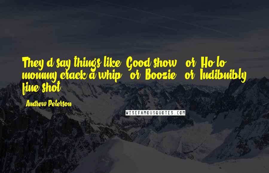 Andrew Peterson Quotes: They'd say things like "Good show!" or "Ho-lo, mommy-crack-a-whip!" or "Boozie!" or "Indibnibly fine shot!
