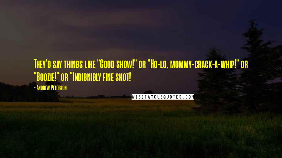 Andrew Peterson Quotes: They'd say things like "Good show!" or "Ho-lo, mommy-crack-a-whip!" or "Boozie!" or "Indibnibly fine shot!