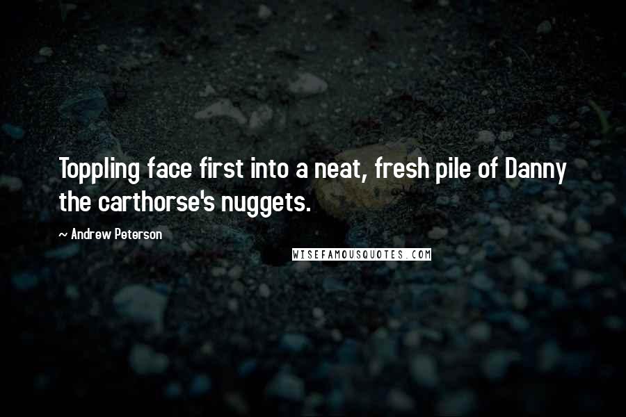 Andrew Peterson Quotes: Toppling face first into a neat, fresh pile of Danny the carthorse's nuggets.