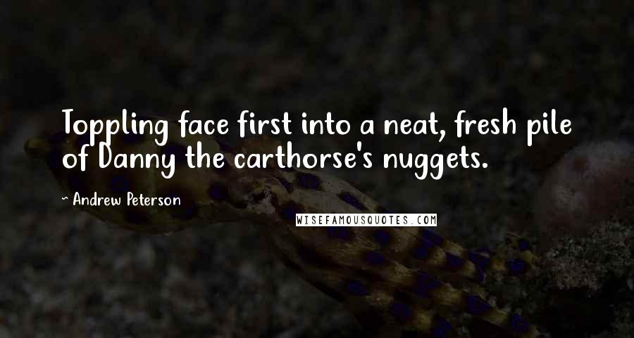 Andrew Peterson Quotes: Toppling face first into a neat, fresh pile of Danny the carthorse's nuggets.