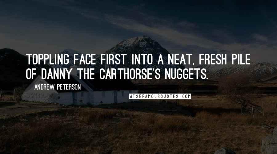 Andrew Peterson Quotes: Toppling face first into a neat, fresh pile of Danny the carthorse's nuggets.