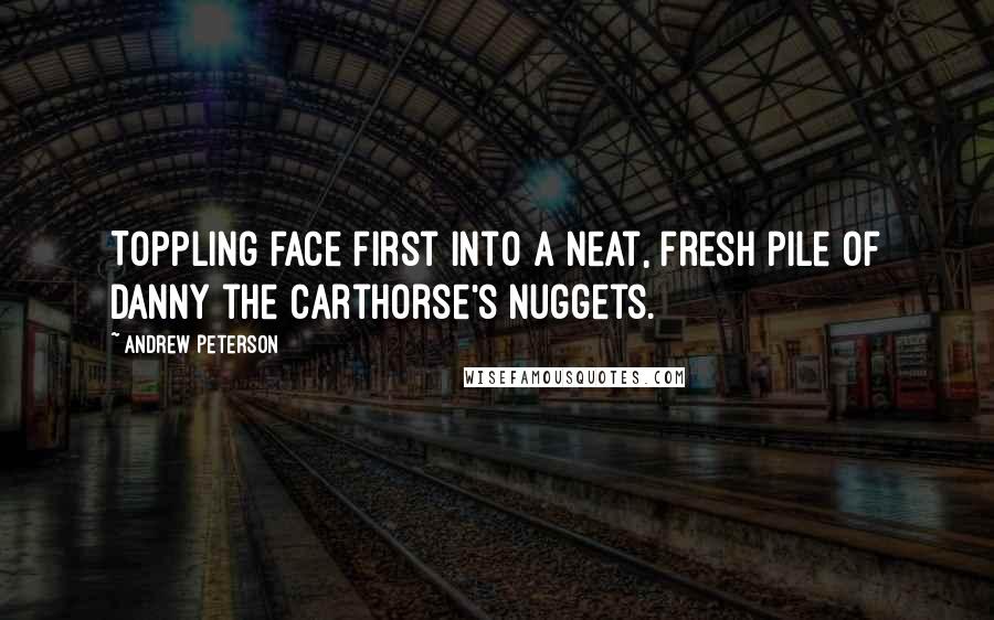 Andrew Peterson Quotes: Toppling face first into a neat, fresh pile of Danny the carthorse's nuggets.