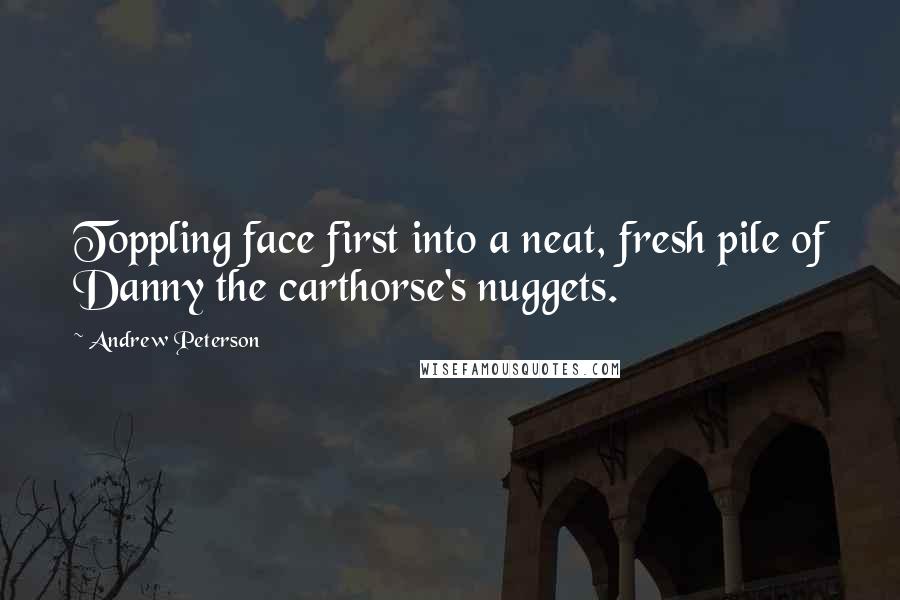 Andrew Peterson Quotes: Toppling face first into a neat, fresh pile of Danny the carthorse's nuggets.