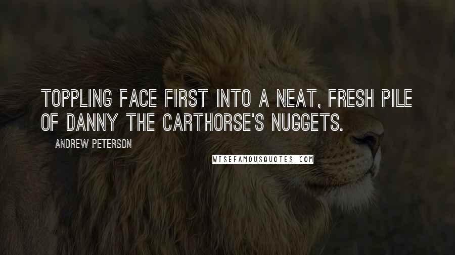 Andrew Peterson Quotes: Toppling face first into a neat, fresh pile of Danny the carthorse's nuggets.