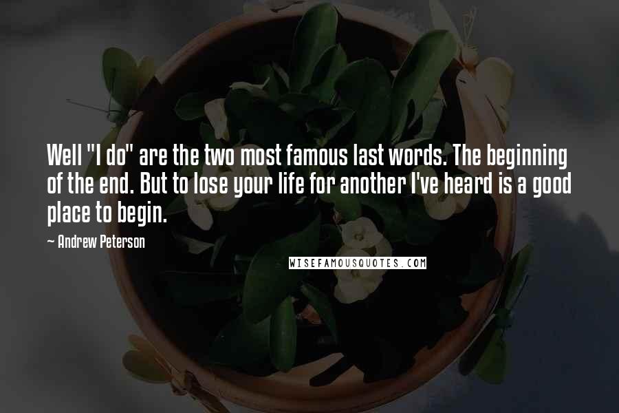 Andrew Peterson Quotes: Well "I do" are the two most famous last words. The beginning of the end. But to lose your life for another I've heard is a good place to begin.